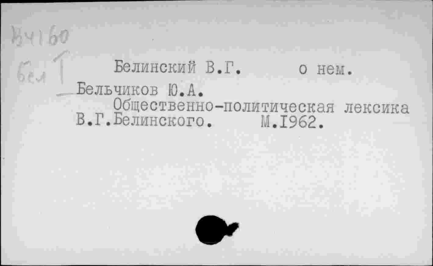 ﻿Белинский В.Г. о нем.
Бельчиков Ю.А.
Общественно-политическая лексика
В.Г.Белинского. М.1962.